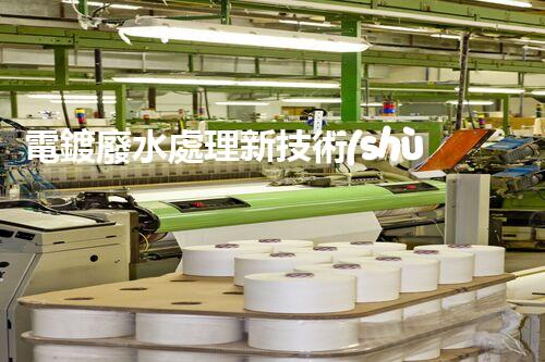 電鍍廢水處理新技術(shù)，開啟環(huán)保新紀(jì)元？